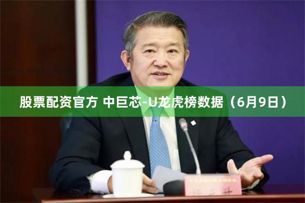 股票配资官方 中巨芯-U龙虎榜数据（6月9日）