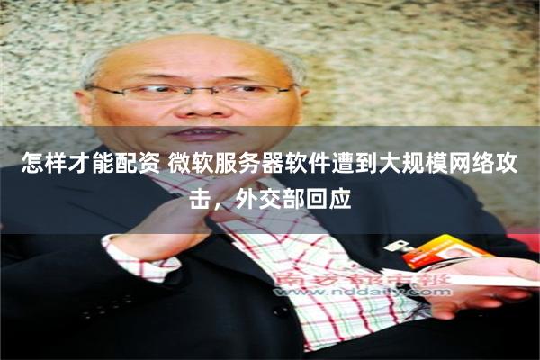 怎样才能配资 微软服务器软件遭到大规模网络攻击，外交部回应