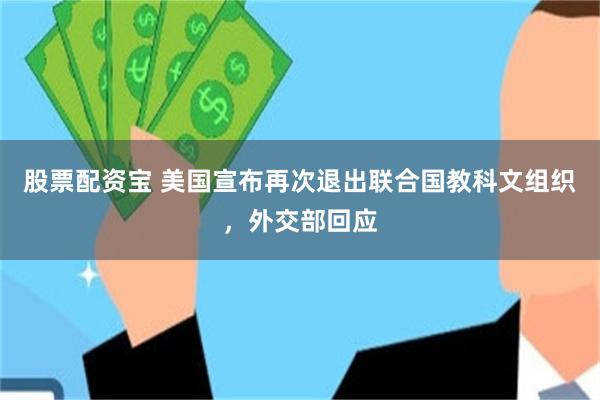 股票配资宝 美国宣布再次退出联合国教科文组织，外交部回应