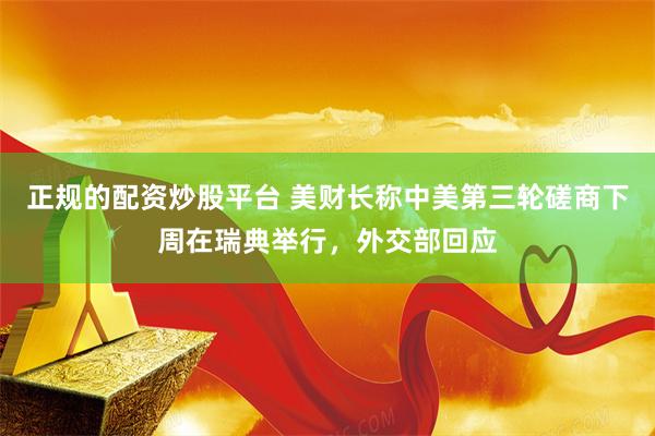 正规的配资炒股平台 美财长称中美第三轮磋商下周在瑞典举行，外交部回应