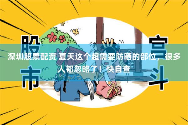 深圳股票配资 夏天这个超需要防晒的部位，很多人都忽略了！快自查