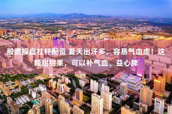 股票操盘杠杆配资 夏天出汗多，容易气血虚！这颗甜甜果，可以补气血、益心脾