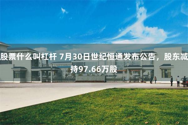 股票什么叫杠杆 7月30日世纪恒通发布公告，股东减持97.66万股