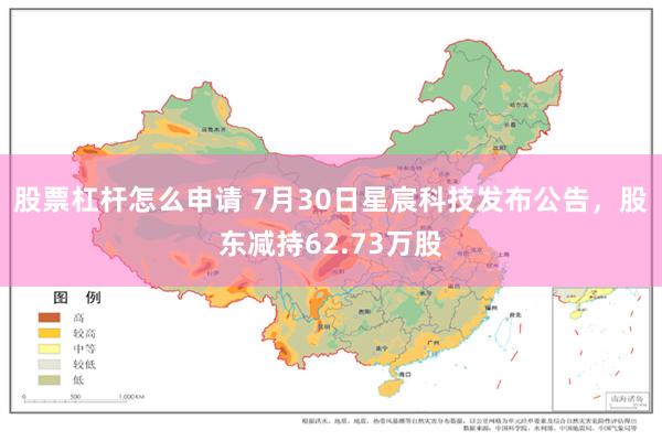 股票杠杆怎么申请 7月30日星宸科技发布公告，股东减持62.73万股