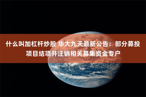 什么叫加杠杆炒股 华大九天最新公告：部分募投项目结项并注销相关募集资金专户