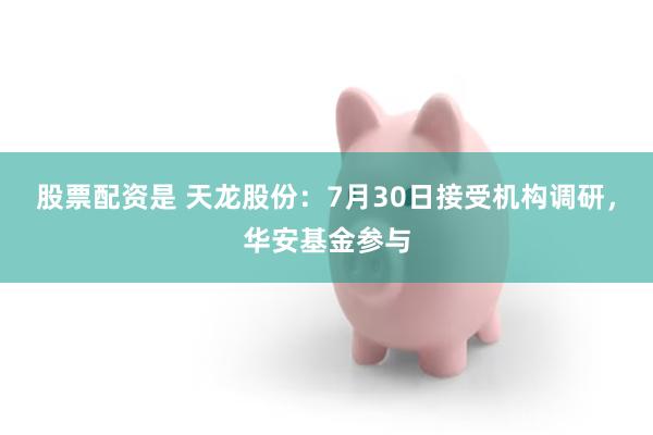 股票配资是 天龙股份：7月30日接受机构调研，华安基金参与
