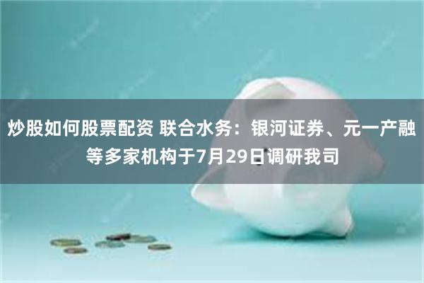 炒股如何股票配资 联合水务：银河证券、元一产融等多家机构于7月29日调研我司