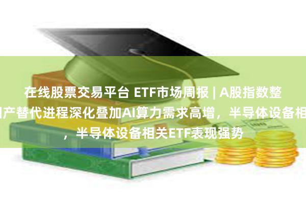 在线股票交易平台 ETF市场周报 | A股指数整体表现偏弱，国产替代进程深化叠加AI算力需求高增，半导体设备相关ETF表现强势