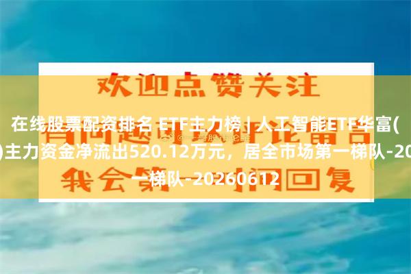 在线股票配资排名 ETF主力榜 | 人工智能ETF华富(515980)主力资金净流出520.12万元，居全市场第一梯队-20260612