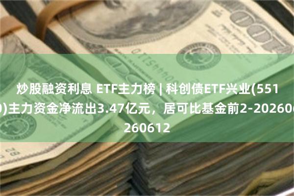 炒股融资利息 ETF主力榜 | 科创债ETF兴业(551560)主力资金净流出3.47亿元，居可比基金前2-20260612