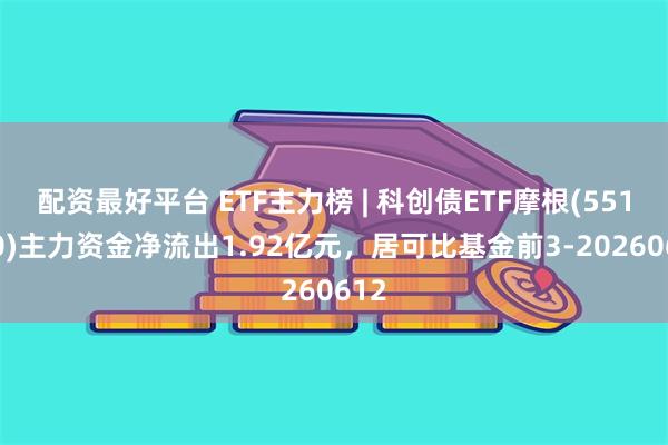 配资最好平台 ETF主力榜 | 科创债ETF摩根(551300)主力资金净流出1.92亿元，居可比基金前3-20260612