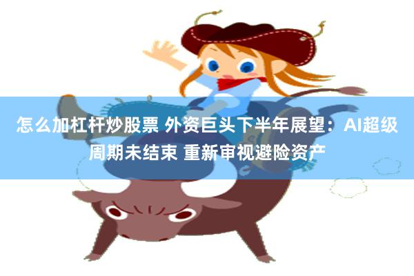 怎么加杠杆炒股票 外资巨头下半年展望：AI超级周期未结束 重新审视避险资产