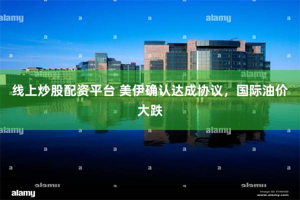 线上炒股配资平台 美伊确认达成协议，国际油价大跌