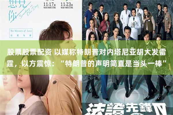 股票股票配资 以媒称特朗普对内塔尼亚胡大发雷霆，以方震惊：“特朗普的声明简直是当头一棒”