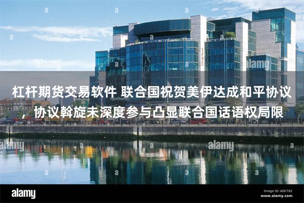 杠杆期货交易软件 联合国祝贺美伊达成和平协议，协议斡旋未深度参与凸显联合国话语权局限