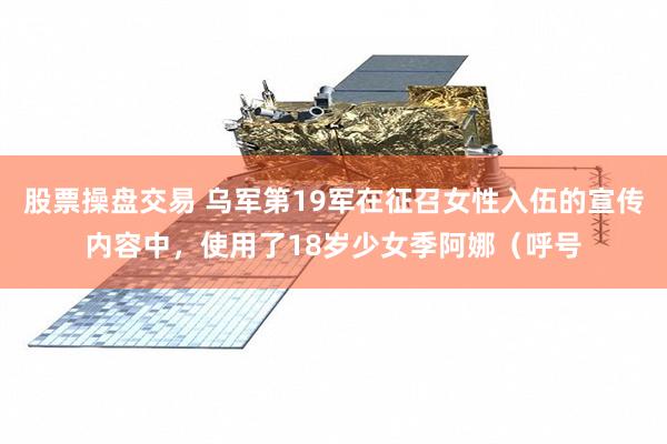 股票操盘交易 乌军第19军在征召女性入伍的宣传内容中，使用了18岁少女季阿娜（呼号
