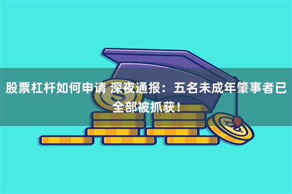 股票杠杆如何申请 深夜通报：五名未成年肇事者已全部被抓获！