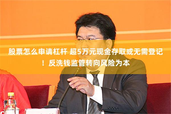 股票怎么申请杠杆 超5万元现金存取或无需登记！反洗钱监管转向风险为本