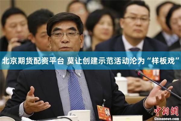 北京期货配资平台 莫让创建示范活动沦为“样板戏”