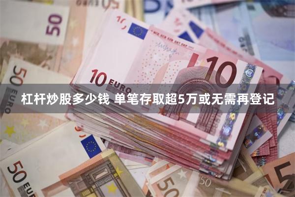 杠杆炒股多少钱 单笔存取超5万或无需再登记