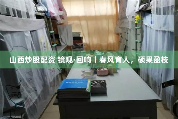 山西炒股配资 镜观·回响丨春风育人，硕果盈枝