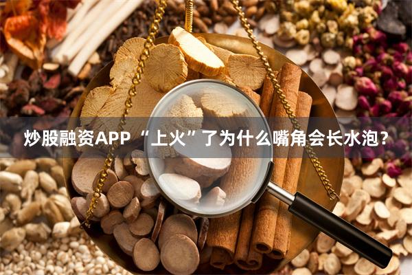 炒股融资APP “上火”了为什么嘴角会长水泡？
