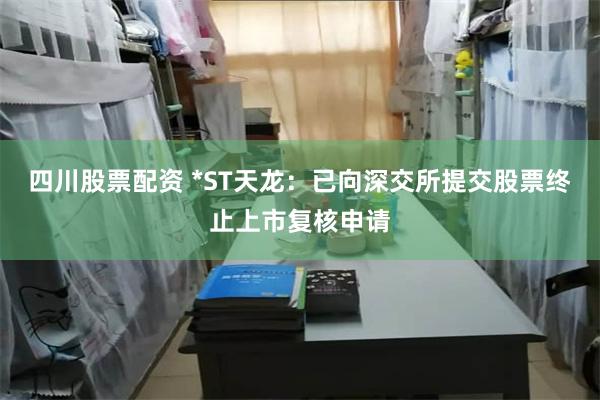 四川股票配资 *ST天龙：已向深交所提交股票终止上市复核申请