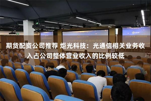 期货配资公司推荐 炬光科技：光通信相关业务收入占公司整体营业收入的比例较低
