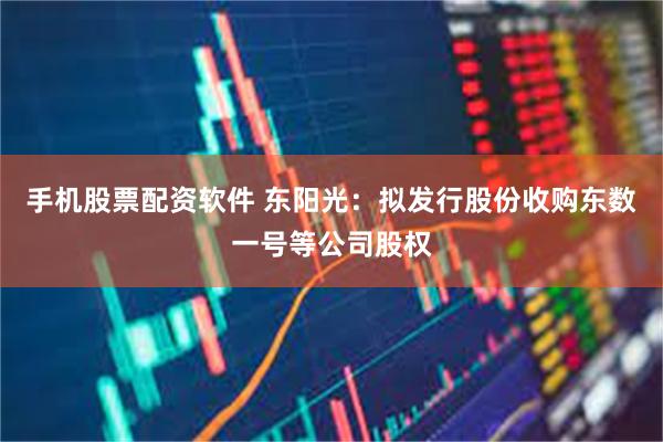 手机股票配资软件 东阳光：拟发行股份收购东数一号等公司股权