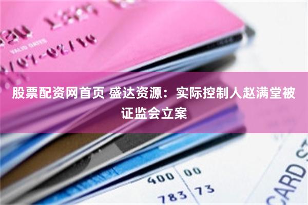 股票配资网首页 盛达资源：实际控制人赵满堂被证监会立案