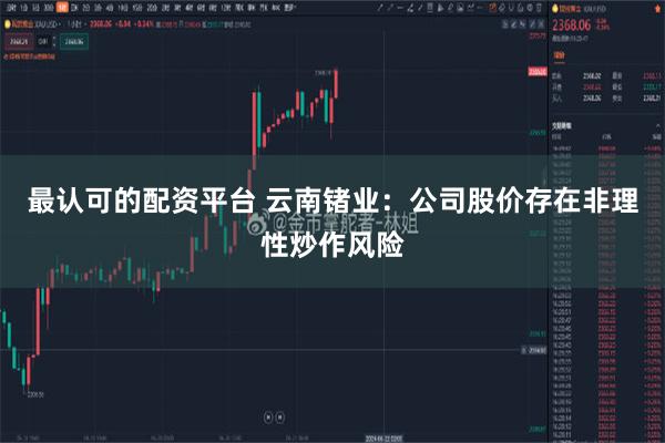 最认可的配资平台 云南锗业:公司股价存在非理性炒作风险