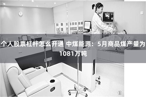 个人股票杠杆怎么开通 中煤能源：5月商品煤产量为1081万吨