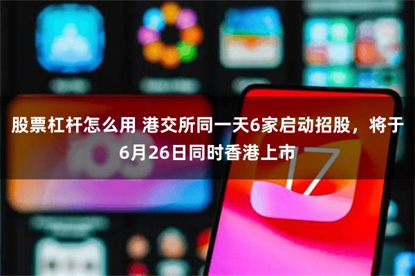 股票杠杆怎么用 港交所同一天6家启动招股，将于6月26日同时香港上市