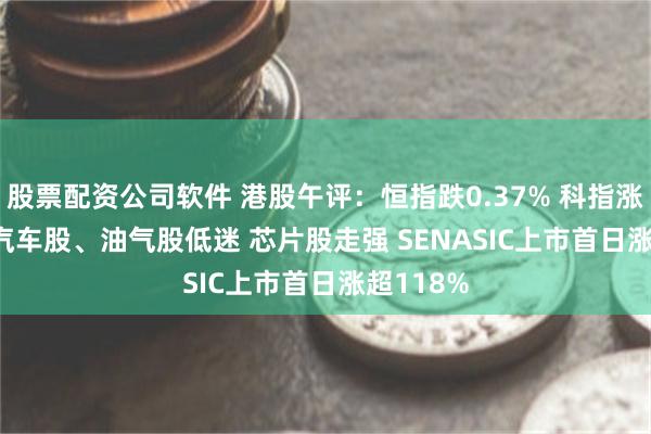 股票配资公司软件 港股午评:恒指跌0.37% 科指涨0.17% 汽车股、油气股低迷 芯片股走强 SENASIC上市首日涨超118%