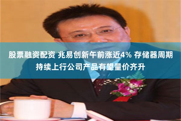股票融资配资 兆易创新午前涨近4% 存储器周期持续上行公司产品有望量价齐升