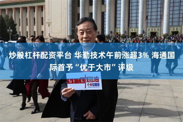 炒股杠杆配资平台 华勤技术午前涨超3% 海通国际首予“优于大市”评级