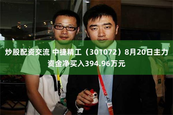 炒股配资交流 中捷精工（301072）8月20日主力资金净买入394.96万元