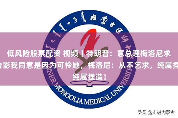 低风险股票配资 视频丨特朗普：意总理梅洛尼求我合影我同意是因为可怜她，梅洛尼：从不乞求，纯属捏造！