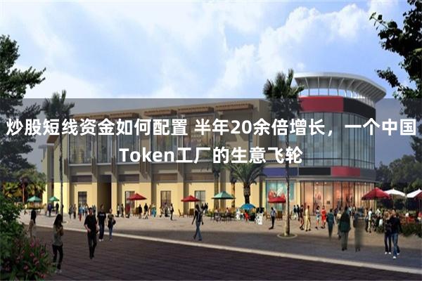 炒股短线资金如何配置 半年20余倍增长，一个中国Token工厂的生意飞轮