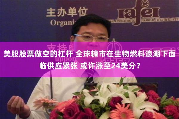 美股股票做空的杠杆 全球糖市在生物燃料浪潮下面临供应紧张 或许涨至24美分？