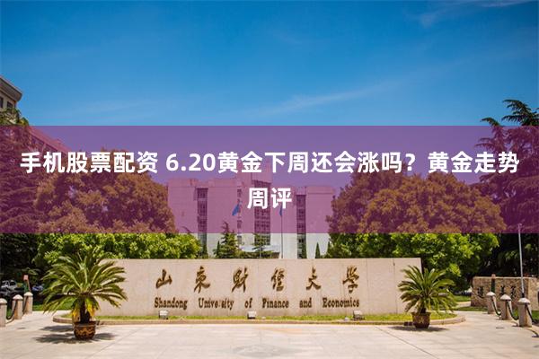 手机股票配资 6.20黄金下周还会涨吗？黄金走势周评