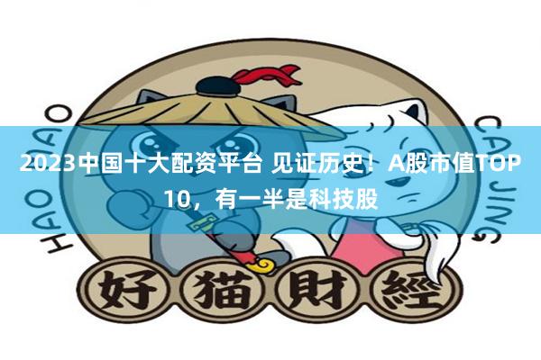 2023中国十大配资平台 见证历史！A股市值TOP10，有一半是科技股