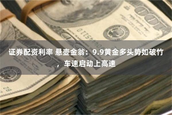 证券配资利率 悬壶金翁:9.9黄金多头势如破竹,车速启动上高速
