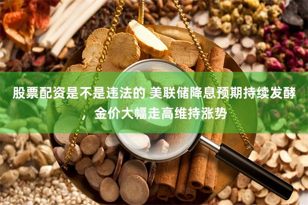 股票配资是不是违法的 美联储降息预期持续发酵，金价大幅走高维持涨势