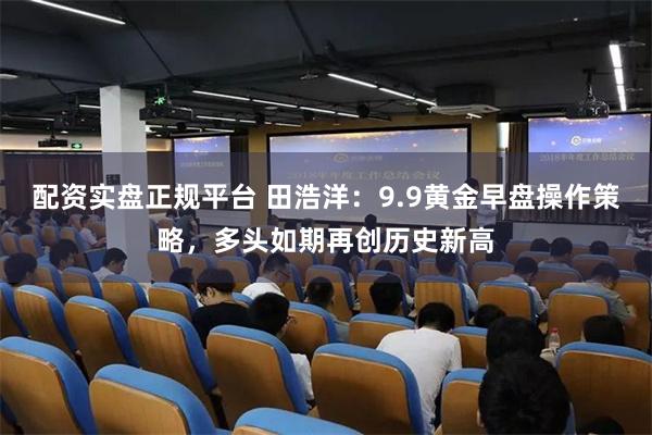 配资实盘正规平台 田浩洋:9.9黄金早盘操作策略,多头如期再创历史新高