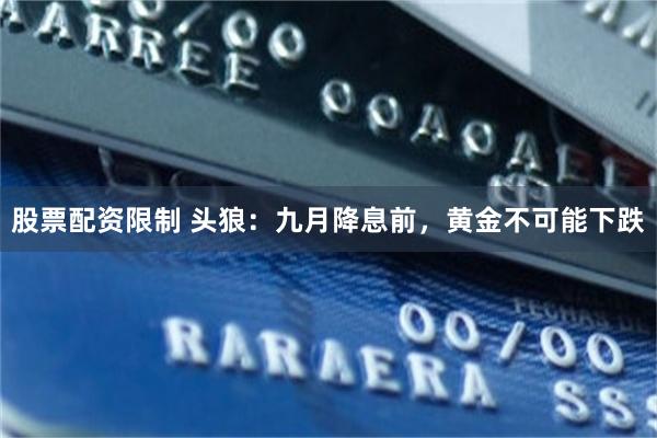股票配资限制 头狼:九月降息前,黄金不可能下跌