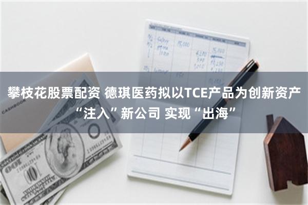 攀枝花股票配资 德琪医药拟以TCE产品为创新资产“注入”新公司 实现“出海”