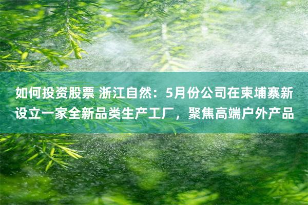 如何投资股票 浙江自然：5月份公司在柬埔寨新设立一家全新品类生产工厂，聚焦高端户外产品