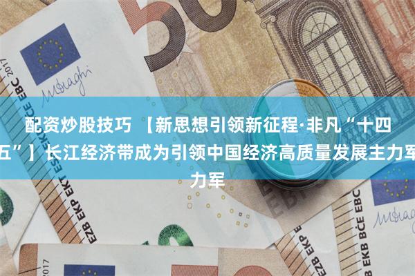 配资炒股技巧 【新思想引领新征程·非凡“十四五”】长江经济带成为引领中国经济高质量发展主力军