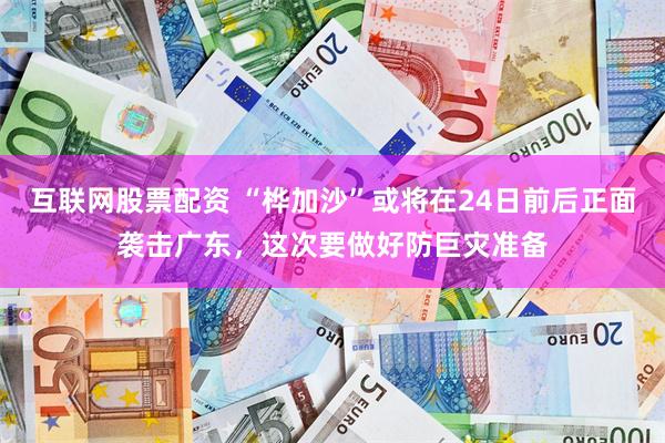 互联网股票配资 “桦加沙”或将在24日前后正面袭击广东，这次要做好防巨灾准备